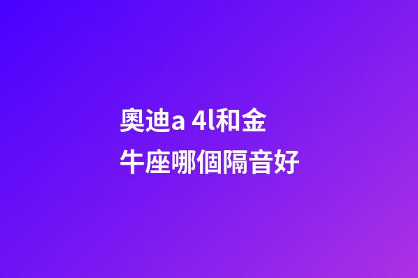 奧迪a 4l和金牛座哪個隔音好-第1張-星座運勢-玄機派